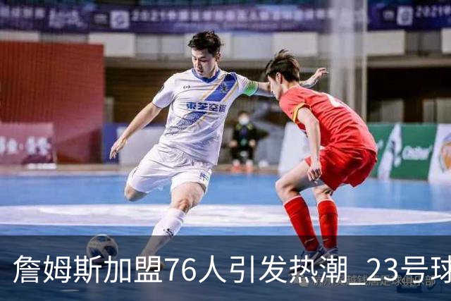 詹姆斯加盟76人引发热潮 23号球衣销量创历史新高